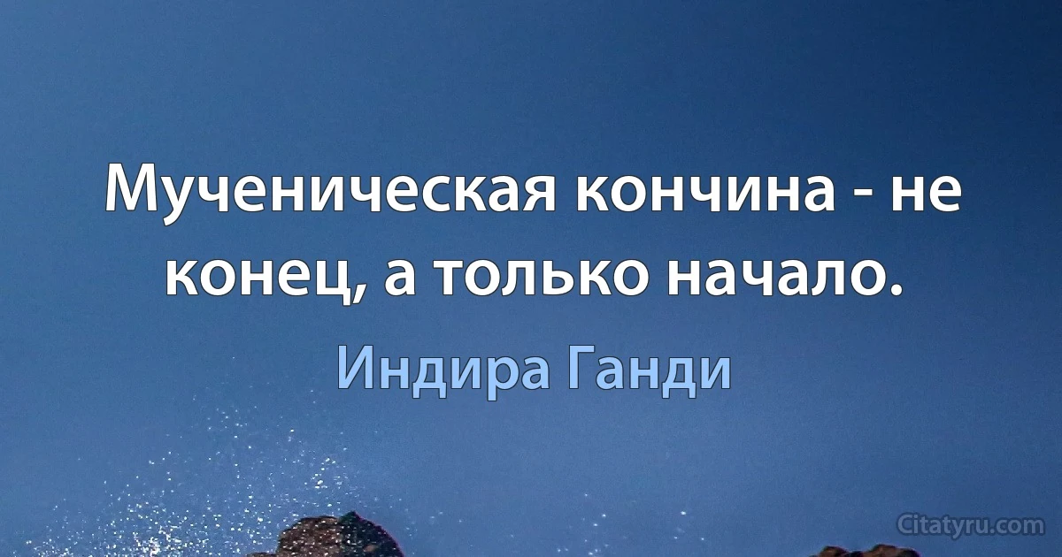 Мученическая кончина - не конец, а только начало. (Индира Ганди)