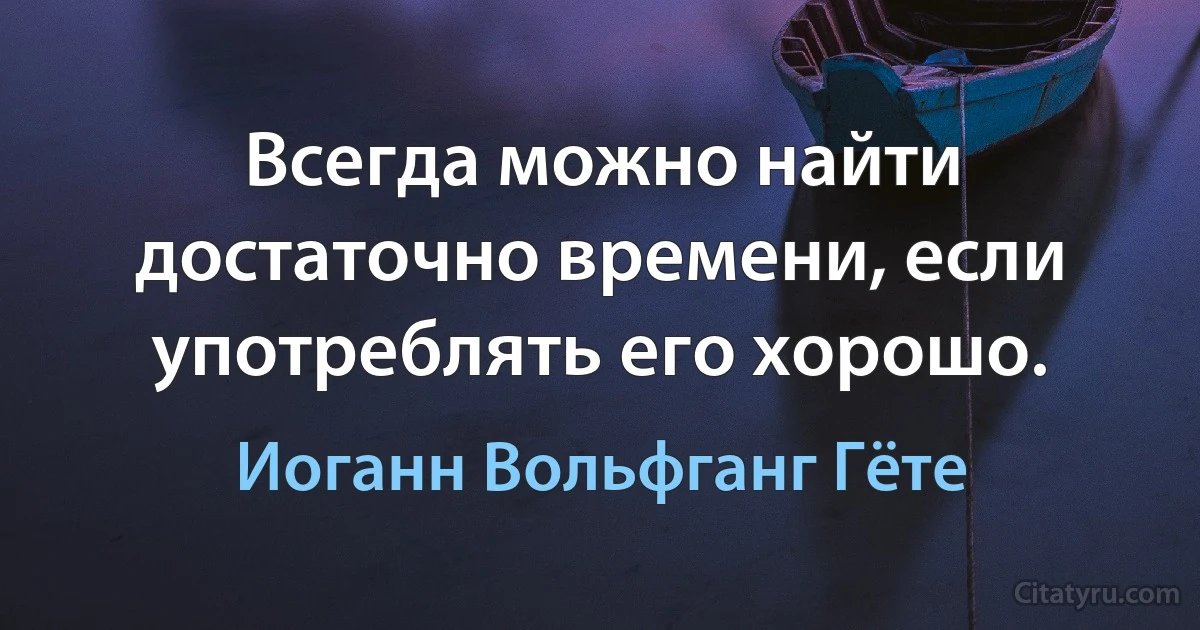 Всегда можно найти достаточно времени, если употреблять его хорошо. (Иоганн Вольфганг Гёте)