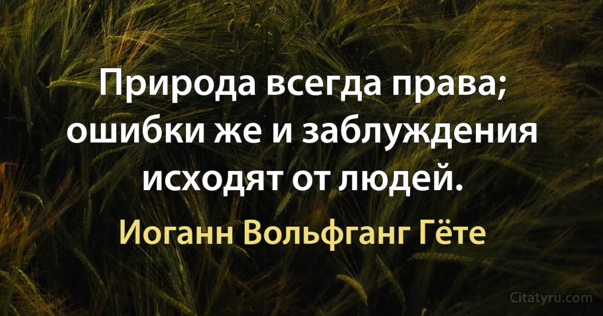 Природа всегда права; ошибки же и заблуждения исходят от людей. (Иоганн Вольфганг Гёте)