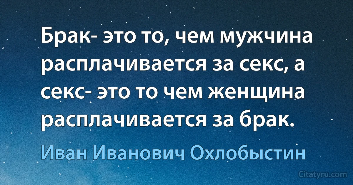 Брак- это то, чем мужчина расплачивается за секс, а секс- это то чем женщина расплачивается за брак. (Иван Иванович Охлобыстин)