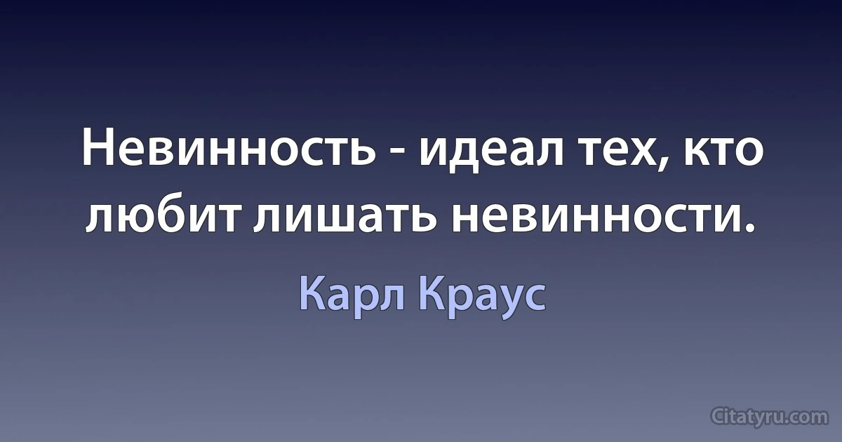 Невинность - идеал тех, кто любит лишать невинности. (Карл Краус)