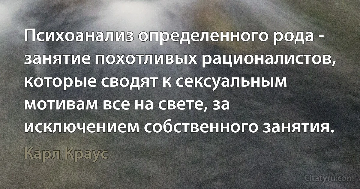 Психоанализ определенного рода - занятие похотливых рационалистов, которые сводят к сексуальным мотивам все на свете, за исключением собственного занятия. (Карл Краус)