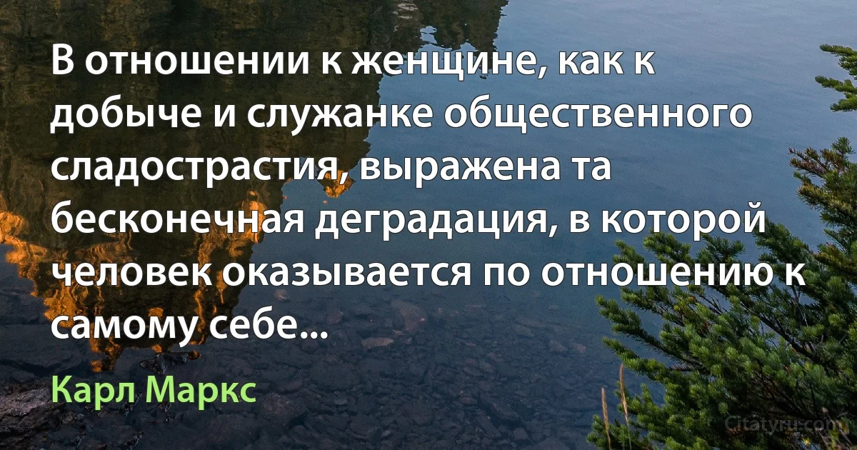 В отношении к женщине, как к добыче и служанке общественного сладострастия, выражена та бесконечная деградация, в которой человек оказывается по отношению к самому себе... (Карл Маркс)