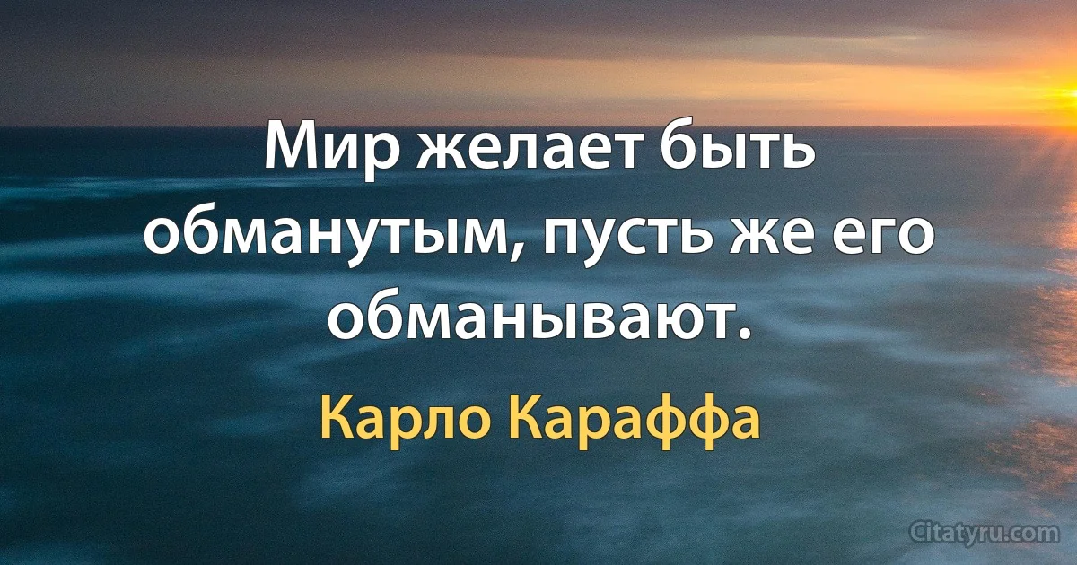 Мир желает быть обманутым, пусть же его обманывают. (Карло Караффа)