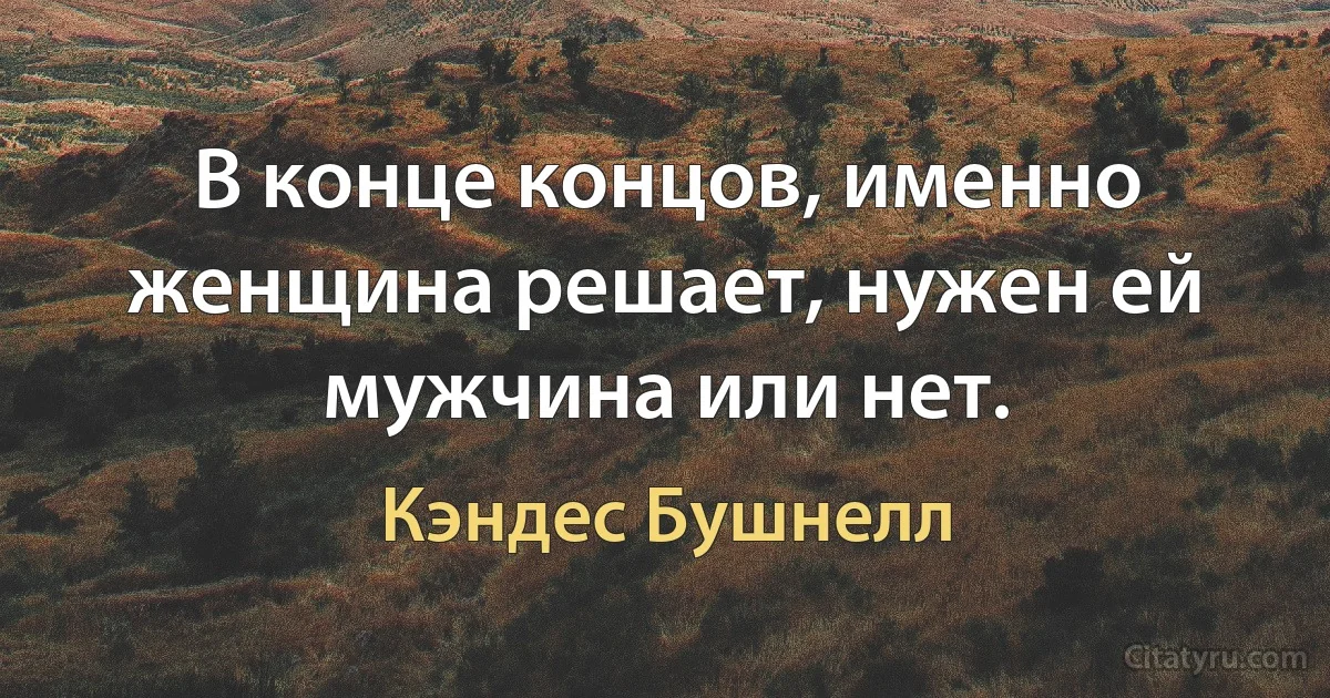 В конце концов, именно женщина решает, нужен ей мужчина или нет. (Кэндес Бушнелл)