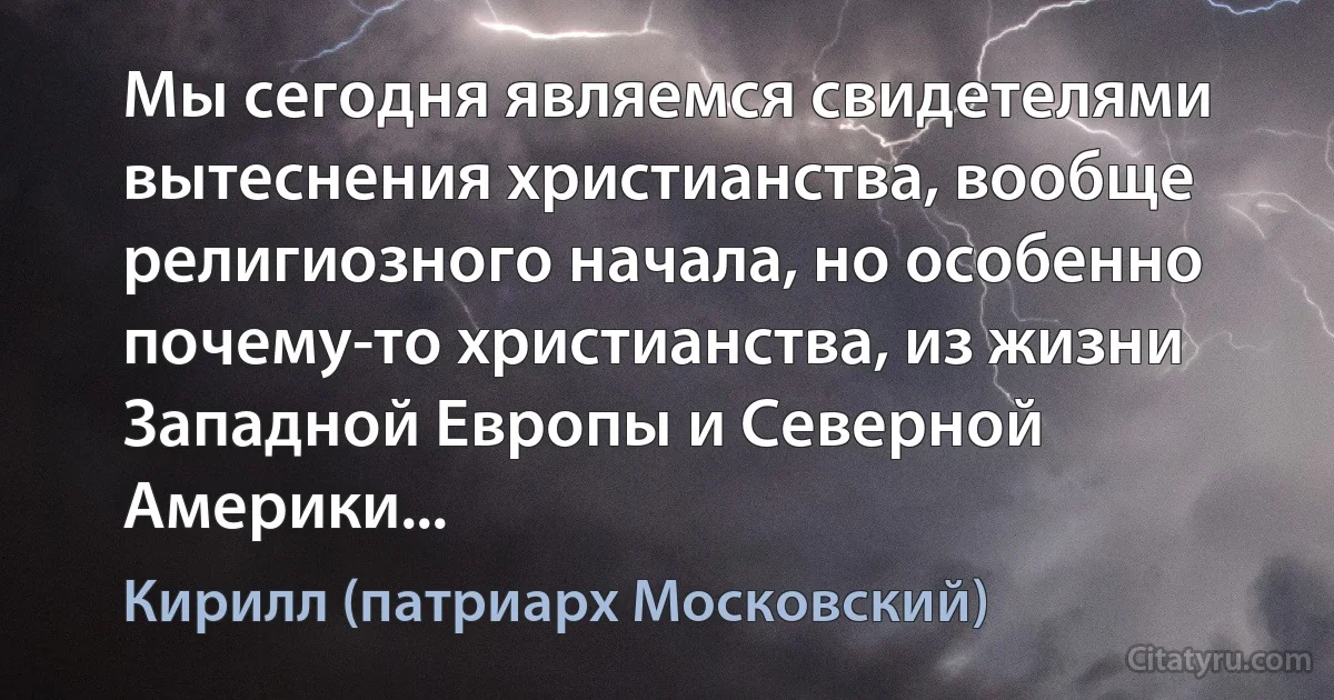 Мы сегодня являемся свидетелями вытеснения христианства, вообще религиозного начала, но особенно почему-то христианства, из жизни Западной Европы и Северной Америки... (Кирилл (патриарх Московский))