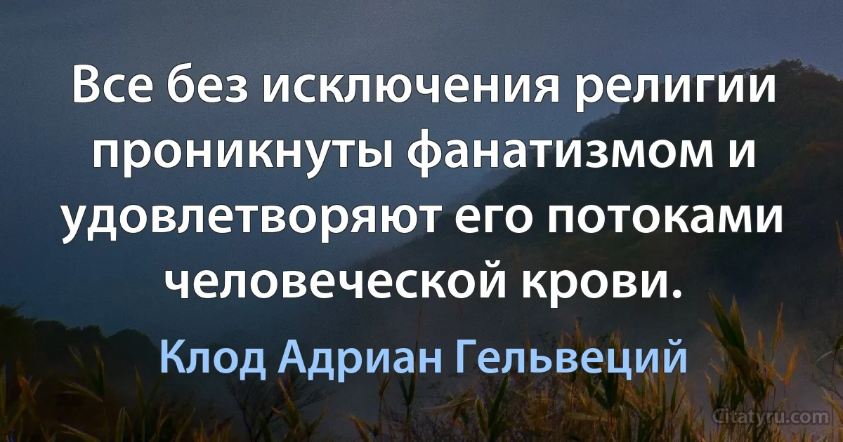 Все без исключения религии проникнуты фанатизмом и удовлетворяют его потоками человеческой крови. (Клод Адриан Гельвеций)