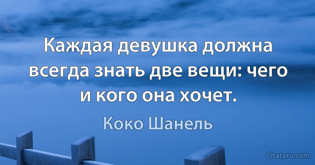 Каждая девушка должна всегда знать две вещи: чего и кого она хочет. (Коко Шанель)