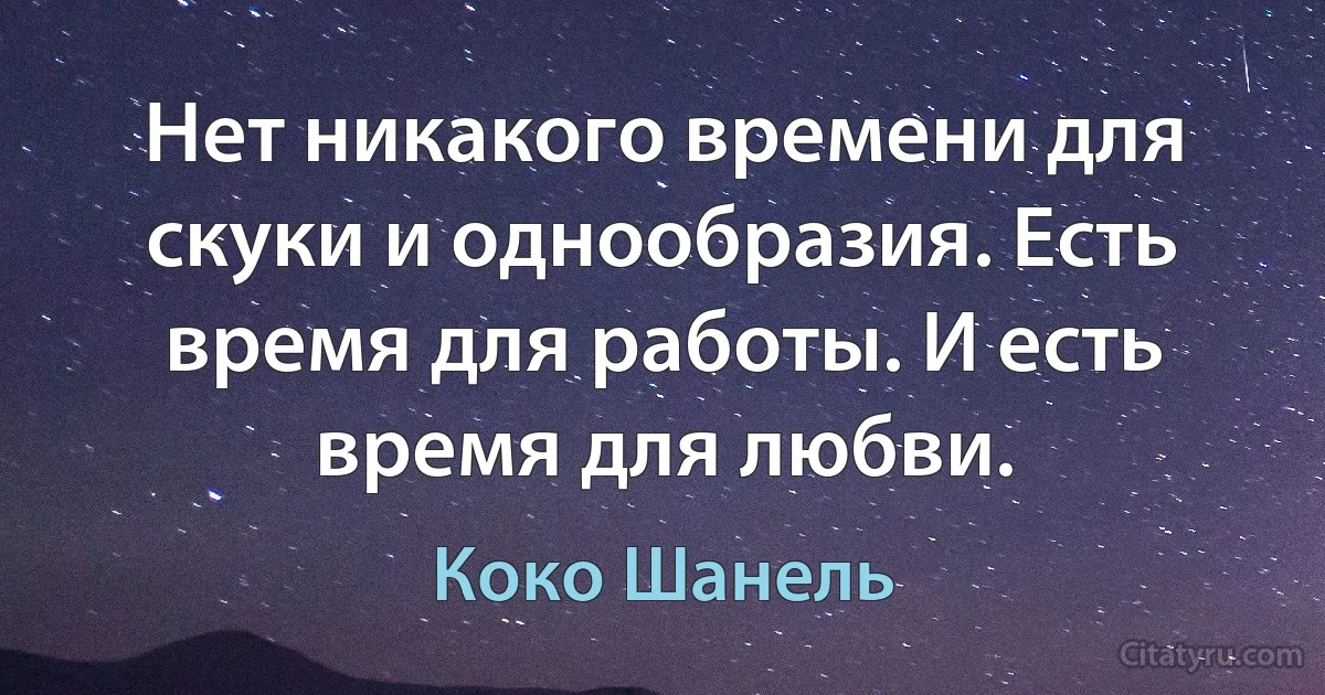 Нет никакого времени для скуки и однообразия. Есть время для работы. И есть время для любви. (Коко Шанель)