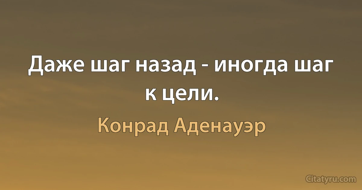 Даже шаг назад - иногда шаг к цели. (Конрад Аденауэр)