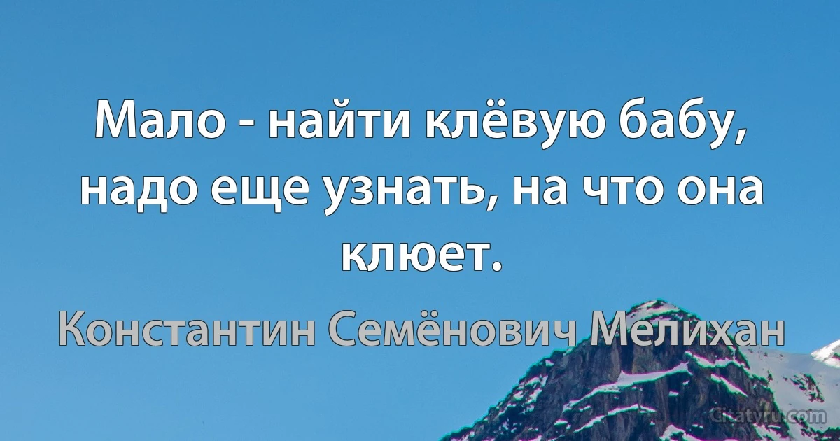 Мало - найти клёвую бабу, надо еще узнать, на что она клюет. (Константин Семёнович Мелихан)