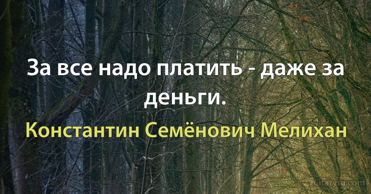 За все надо платить - даже за деньги. (Константин Семёнович Мелихан)