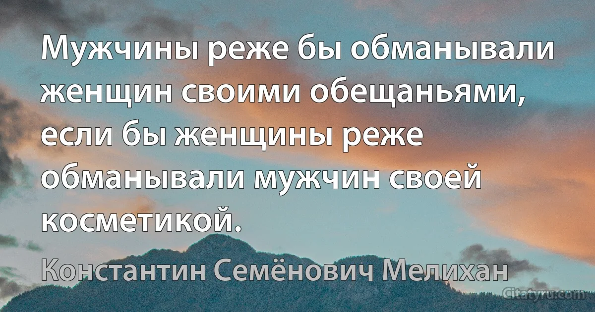 Мужчины реже бы обманывали женщин своими обещаньями, если бы женщины реже обманывали мужчин своей косметикой. (Константин Семёнович Мелихан)