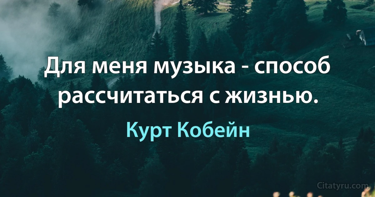 Для меня музыка - способ рассчитаться с жизнью. (Курт Кобейн)