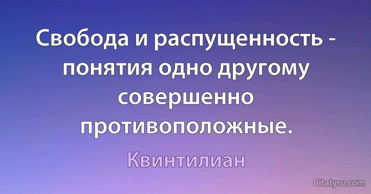 Свобода и распущенность - понятия одно другому совершенно противоположные. (Квинтилиан)