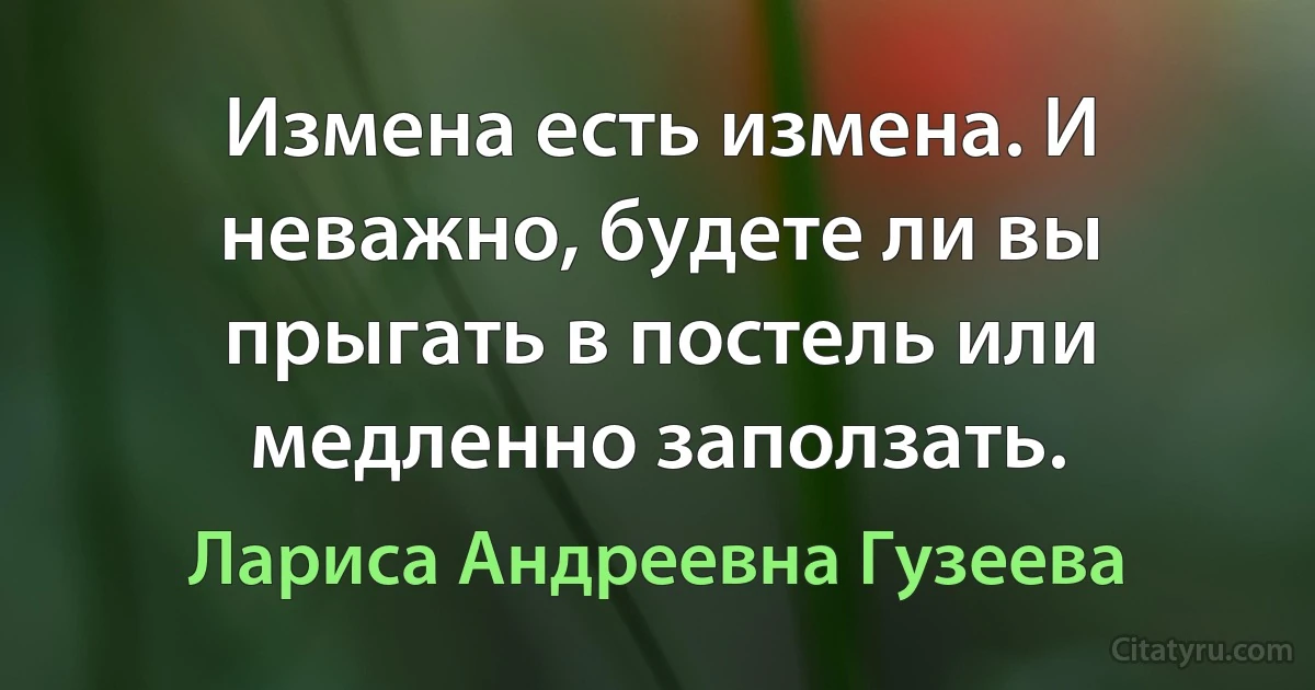 Измена есть измена. И неважно, будете ли вы прыгать в постель или медленно заползать. (Лариса Андреевна Гузеева)