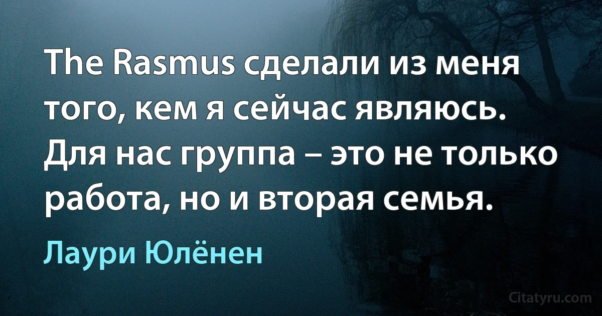 The Rasmus сделали из меня того, кем я сейчас являюсь. Для нас группа – это не только работа, но и вторая семья. (Лаури Юлёнен)