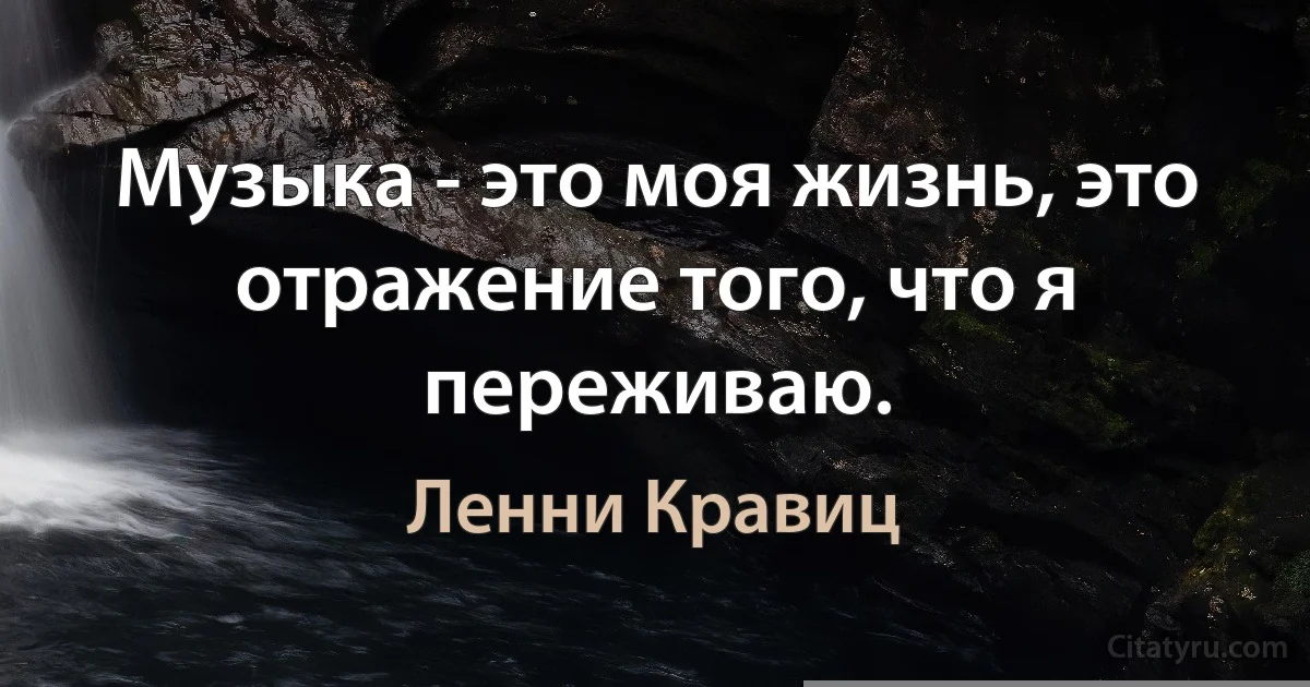 Музыка - это моя жизнь, это отражение того, что я переживаю. (Ленни Кравиц)