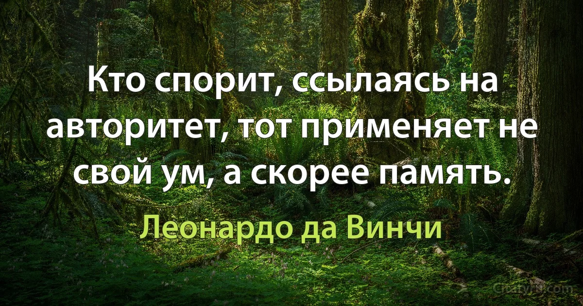 Кто спорит, ссылаясь на авторитет, тот применяет не свой ум, а скорее память. (Леонардо да Винчи)