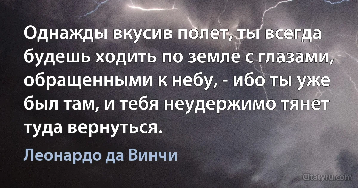 Однажды вкусив полет, ты всегда будешь ходить по земле с глазами, обращенными к небу, - ибо ты уже был там, и тебя неудержимо тянет туда вернуться. (Леонардо да Винчи)