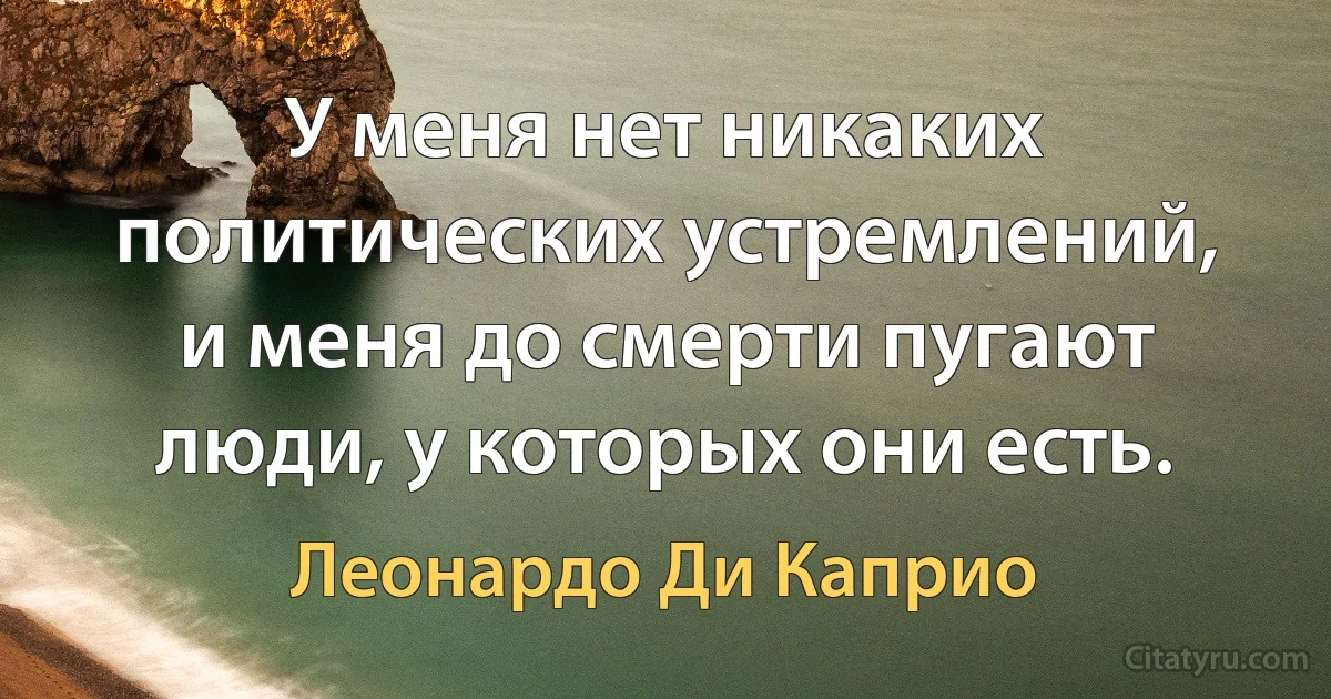 У меня нет никаких политических устремлений, и меня до смерти пугают люди, у которых они есть. (Леонардо Ди Каприо)