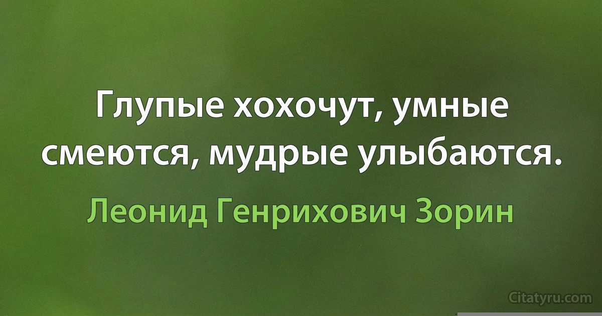 Глупые хохочут, умные смеются, мудрые улыбаются. (Леонид Генрихович Зорин)