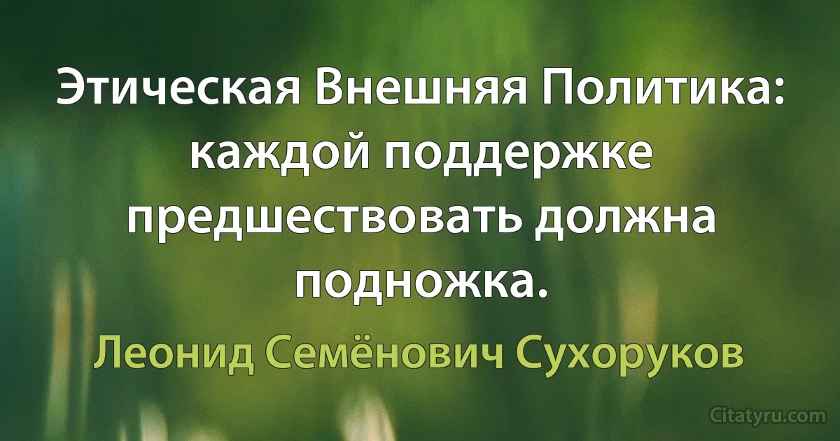 Этическая Внешняя Политика: каждой поддержке предшествовать должна подножка. (Леонид Семёнович Сухоруков)