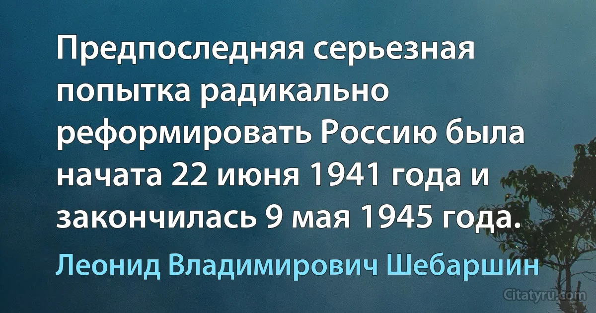 Предпоследняя серьезная попытка радикально реформировать Россию была начата 22 июня 1941 года и закончилась 9 мая 1945 года. (Леонид Владимирович Шебаршин)