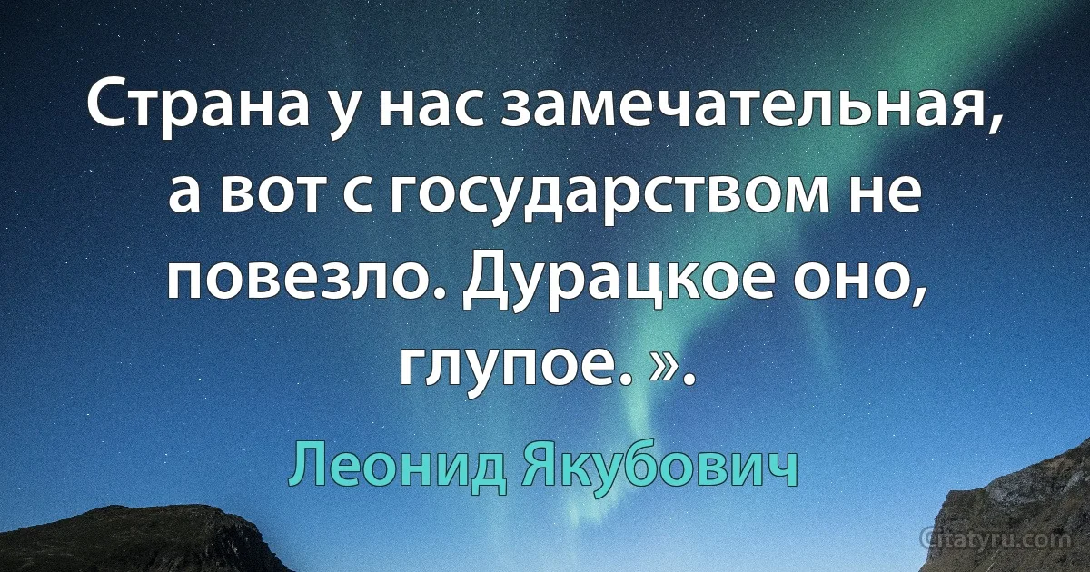 Страна у нас замечательная, а вот с государством не повезло. Дурацкое оно, глупое. ». (Леонид Якубович)