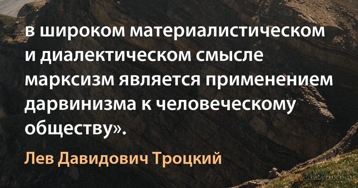 в широком материалистическом и диалектическом смысле марксизм является применением дарвинизма к человеческому обществу». (Лев Давидович Троцкий)