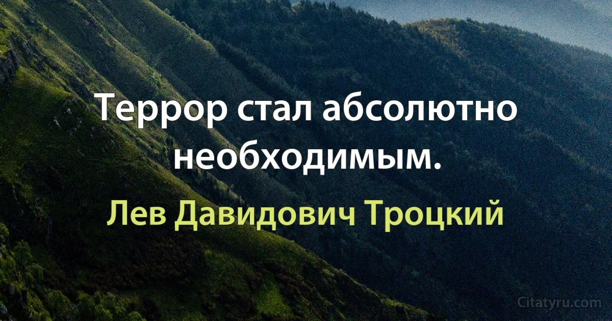 Террор стал абсолютно необходимым. (Лев Давидович Троцкий)