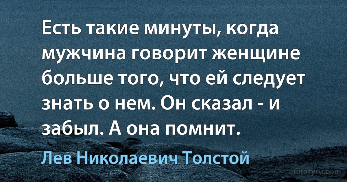 Есть такие минуты, когда мужчина говорит женщине больше того, что ей следует знать о нем. Он сказал - и забыл. А она помнит. (Лев Николаевич Толстой)