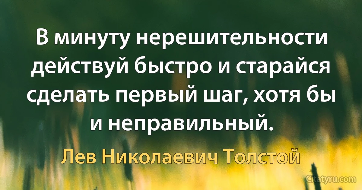 В минуту нерешительности действуй быстро и старайся сделать первый шаг, хотя бы и неправильный. (Лев Николаевич Толстой)