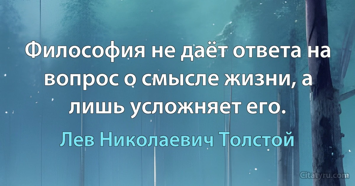 Философия не даёт ответа на вопрос о смысле жизни, а лишь усложняет его. (Лев Николаевич Толстой)