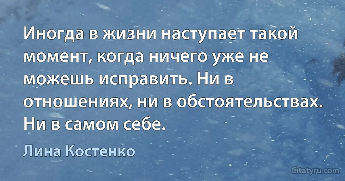 Иногда в жизни наступает такой момент, когда ничего уже не можешь исправить. Ни в отношениях, ни в обстоятельствах. Ни в самом себе. (Лина Костенко)