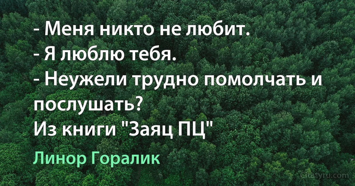 - Меня никто не любит.
- Я люблю тебя.
- Неужели трудно помолчать и послушать? 
Из книги "Заяц ПЦ" (Линор Горалик)