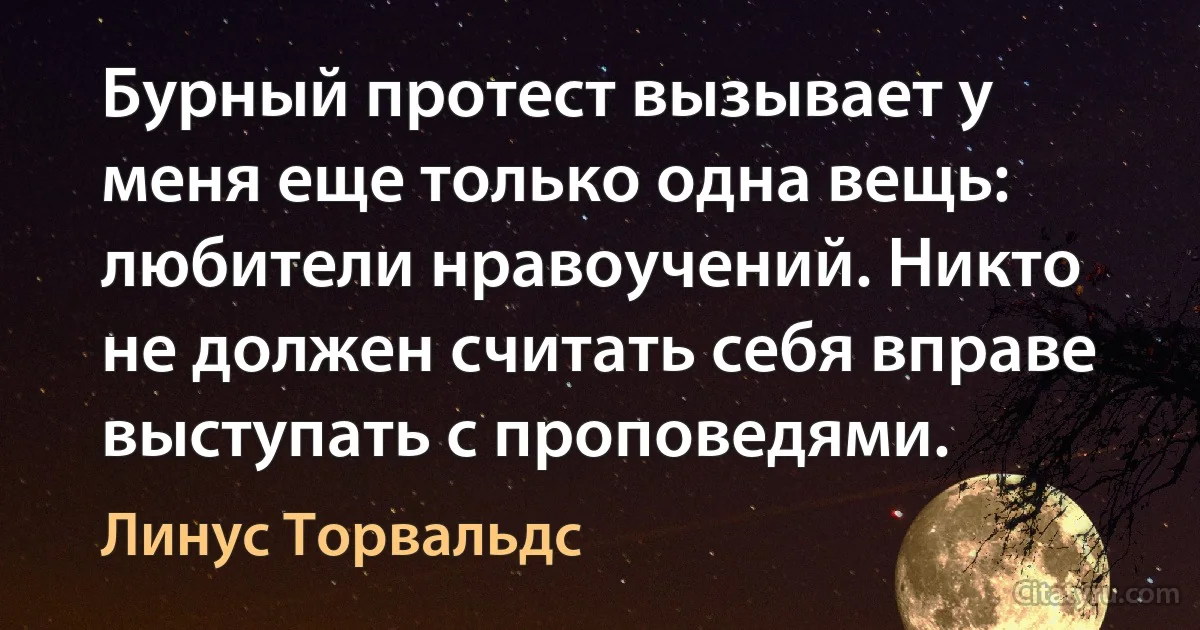 Бурный протест вызывает у меня еще только одна вещь: любители нравоучений. Никто не должен считать себя вправе выступать с проповедями. (Линус Торвальдс)