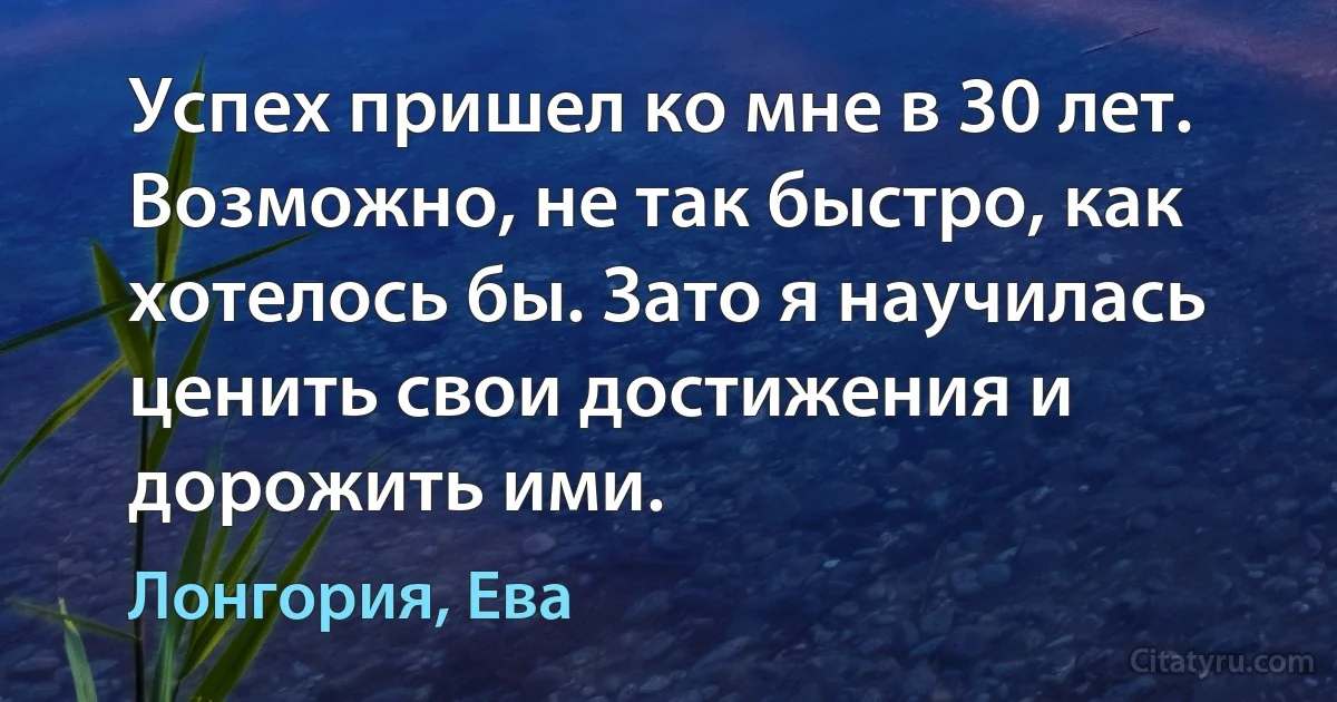 Успех пришел ко мне в 30 лет. Возможно, не так быстро, как хотелось бы. Зато я научилась ценить свои достижения и дорожить ими. (Лонгория, Ева)