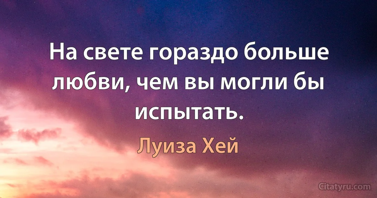 На свете гораздо больше любви, чем вы могли бы испытать. (Луиза Хей)