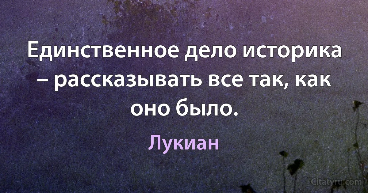 Единственное дело историка – рассказывать все так, как оно было. (Лукиан)