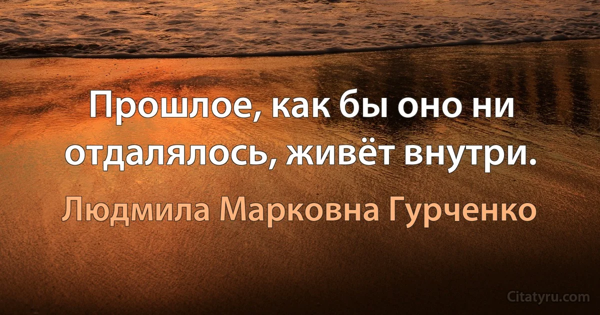 Прошлое, как бы оно ни отдалялось, живёт внутри. (Людмила Марковна Гурченко)