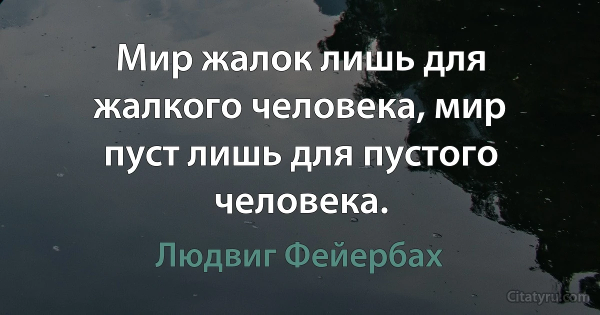 Мир жалок лишь для жалкого человека, мир пуст лишь для пустого человека. (Людвиг Фейербах)