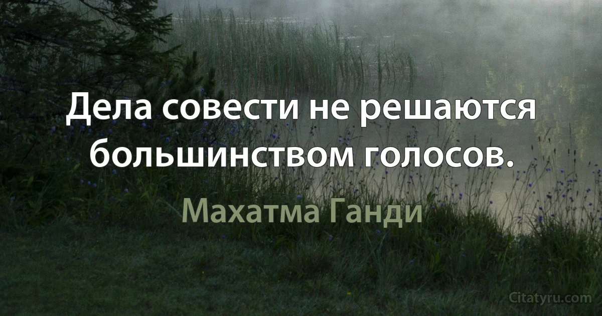 Дела совести не решаются большинством голосов. (Махатма Ганди)