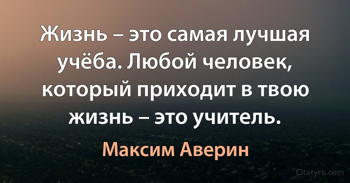 Жизнь – это самая лучшая учёба. Любой человек, который приходит в твою жизнь – это учитель. (Максим Аверин)