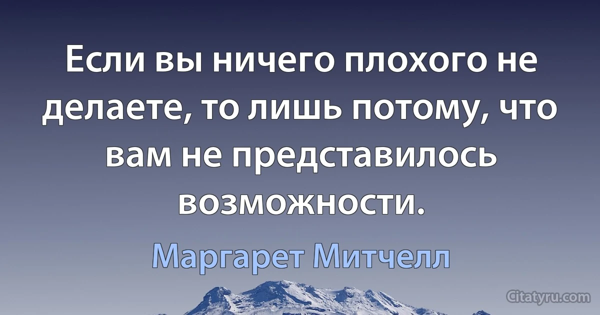 Если вы ничего плохого не делаете, то лишь потому, что вам не представилось возможности. (Маргарет Митчелл)