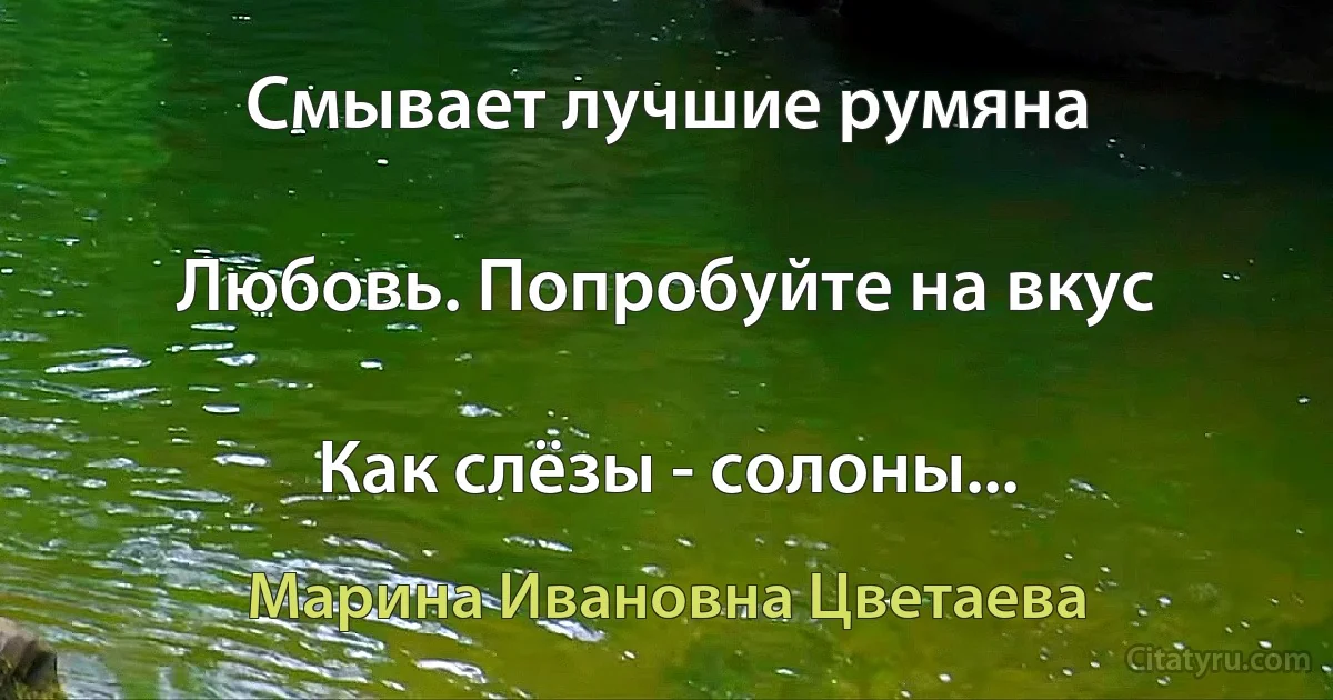 Смывает лучшие румяна

Любовь. Попробуйте на вкус

Как слёзы - солоны... (Марина Ивановна Цветаева)