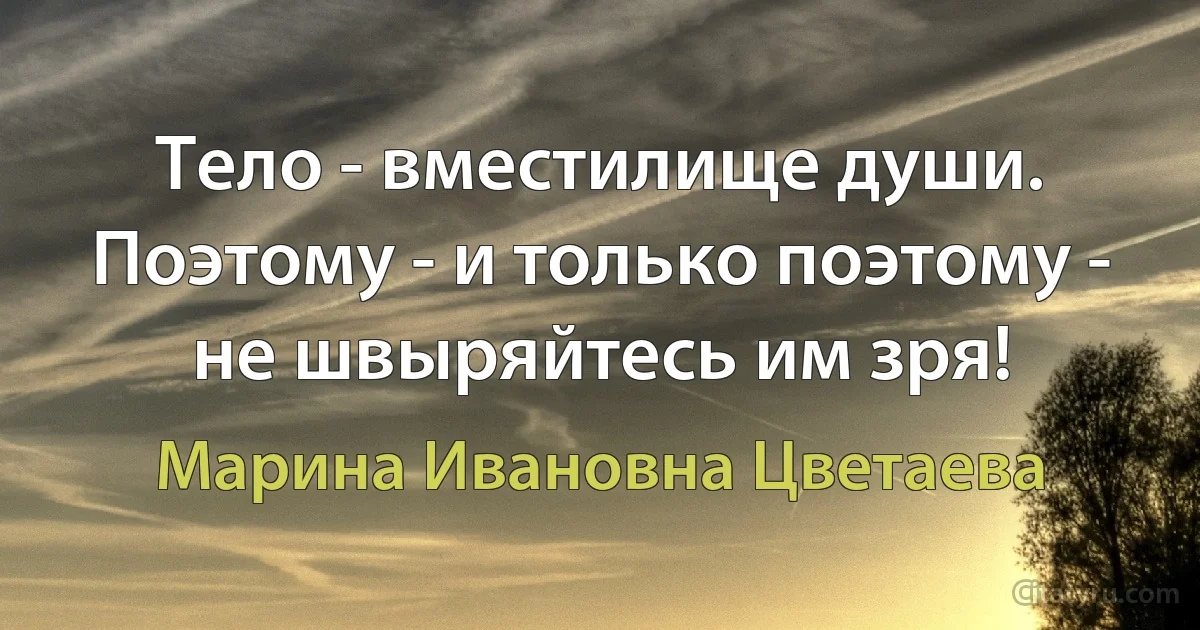 Тело - вместилище души. Поэтому - и только поэтому - не швыряйтесь им зря! (Марина Ивановна Цветаева)