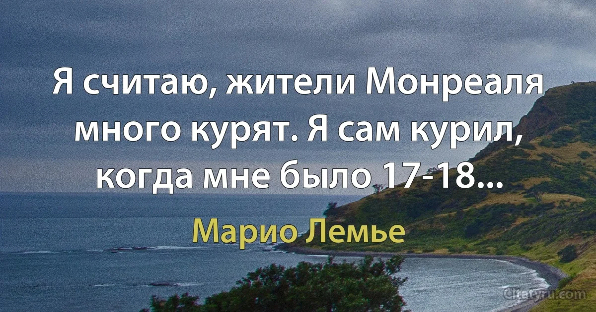 Я считаю, жители Монреаля много курят. Я сам курил, когда мне было 17-18... (Марио Лемье)