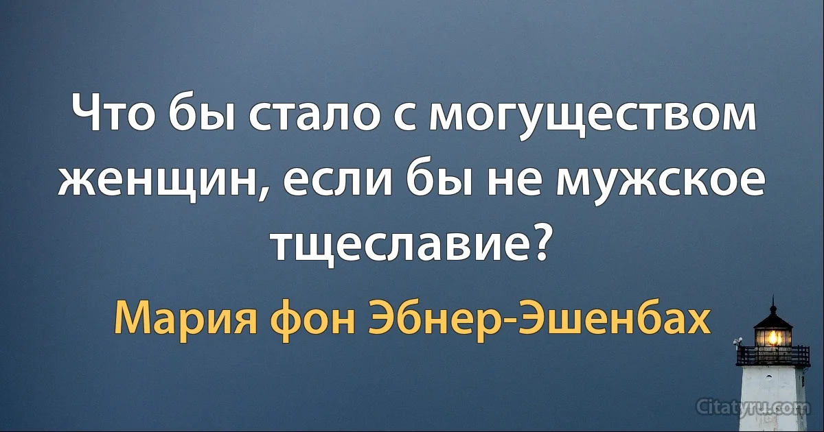 Что бы стало с могуществом женщин, если бы не мужское тщеславие? (Мария фон Эбнер-Эшенбах)