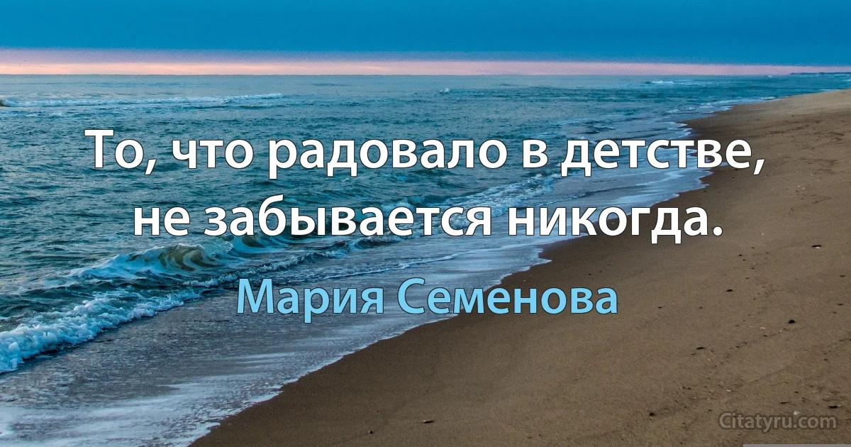 То, что радовало в детстве, не забывается никогда. (Мария Семенова)